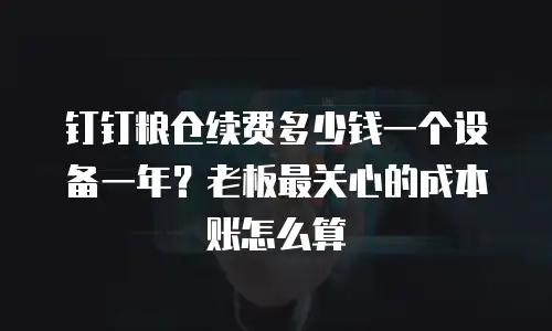 钉钉粮仓续费多少钱一个设备一年？老板最关心的成本账怎么算