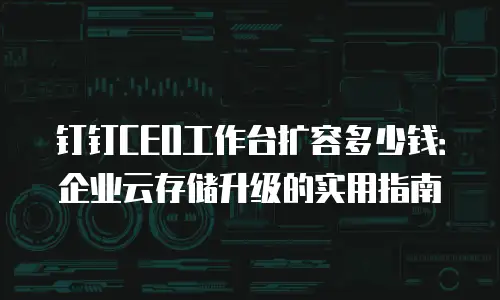 钉钉CEO工作台扩容多少钱：企业云存储升级的实用指南