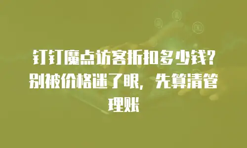 钉钉魔点访客折扣多少钱？别被价格迷了眼，先算清管理账