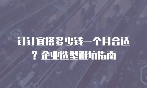 钉钉宜搭多少钱一个月合适？企业选型避坑指南
