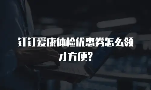 钉钉爱康体检优惠券怎么领才方便？