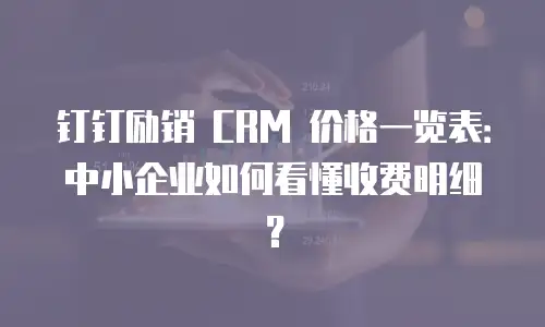 钉钉励销 CRM 价格一览表：中小企业如何看懂收费明细？