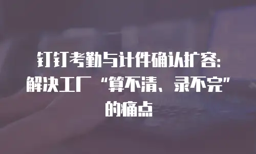 钉钉考勤与计件确认扩容：解决工厂“算不清、录不完”的痛点
