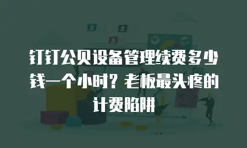 钉钉公贝设备管理续费多少钱一个小时？老板最头疼的计费陷阱