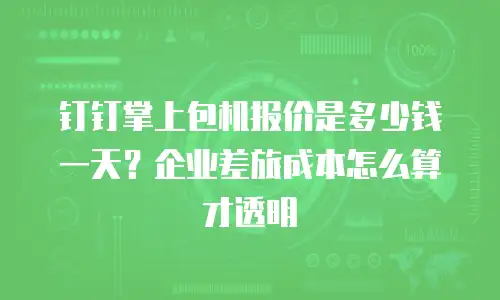 钉钉掌上包机报价是多少钱一天？企业差旅成本怎么算才透明