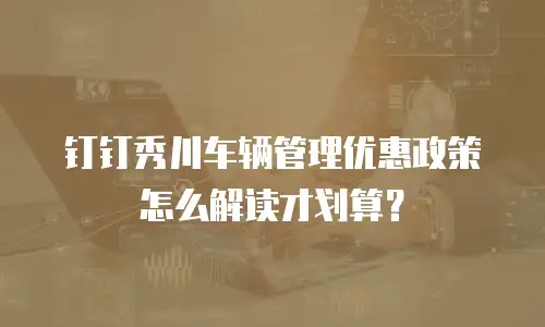 钉钉秀川车辆管理优惠政策怎么解读才划算？