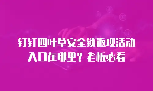 钉钉四叶草安全锁返现活动入口在哪里？老板必看