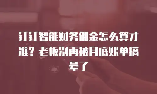 钉钉智能财务佣金怎么算才准？老板别再被月底账单搞晕了
