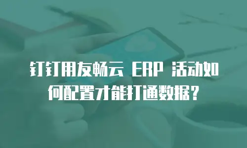 钉钉用友畅云 ERP 活动如何配置才能打通数据？