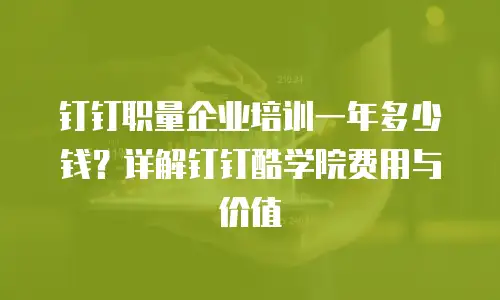钉钉职量企业培训一年多少钱？详解钉钉酷学院费用与价值