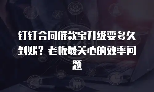 钉钉合同催款宝升级要多久到账？老板最关心的效率问题