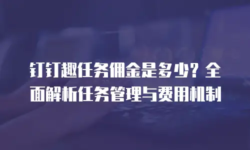 钉钉趣任务佣金是多少？全面解析任务管理与费用机制