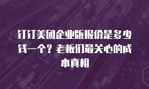 钉钉美团企业版报价是多少钱一个？老板们最关心的成本真相