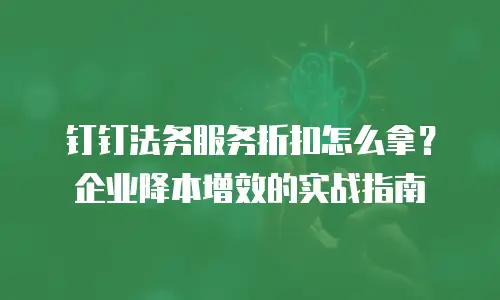 钉钉法务服务折扣怎么拿？企业降本增效的实战指南