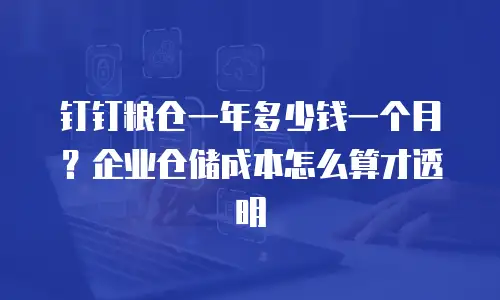 钉钉粮仓一年多少钱一个月？企业仓储成本怎么算才透明