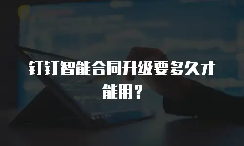 钉钉智能合同升级要多久才能用？