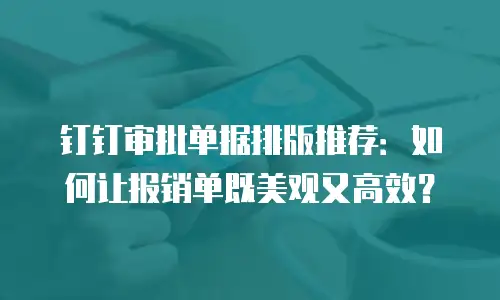 钉钉审批单据排版推荐：如何让报销单既美观又高效？