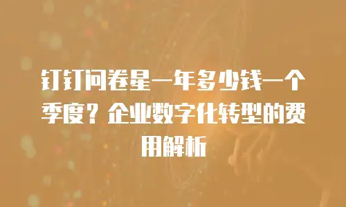 钉钉问卷星一年多少钱一个季度？企业数字化转型的费用解析