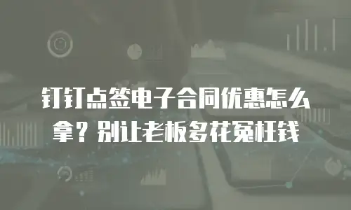 钉钉点签电子合同优惠怎么拿？别让老板多花冤枉钱