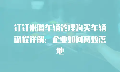 钉钉米腾车辆管理购买车辆流程详解：企业如何高效落地