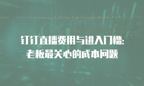 钉钉直播费用与进入门槛：老板最关心的成本问题