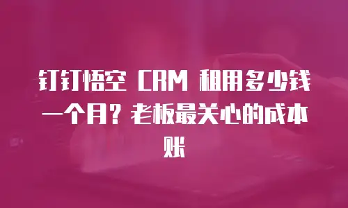 钉钉悟空 CRM 租用多少钱一个月？老板最关心的成本账