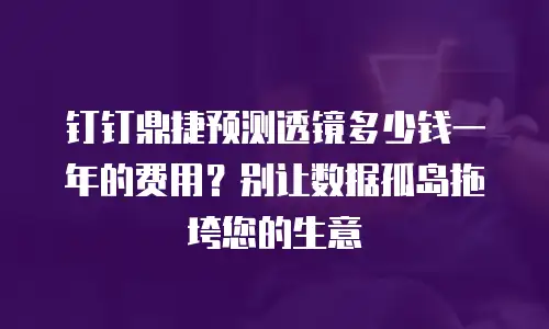 钉钉鼎捷预测透镜多少钱一年的费用？别让数据孤岛拖垮您的生意