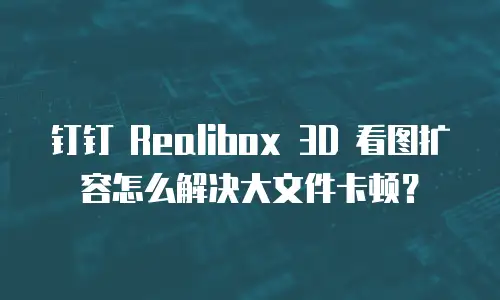 钉钉 Realibox 3D 看图扩容怎么解决大文件卡顿？
