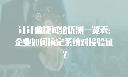 钉钉鼎捷试验优测一览表：企业如何搞定系统对接验证？