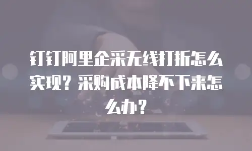 钉钉阿里企采无线打折怎么实现？采购成本降不下来怎么办？