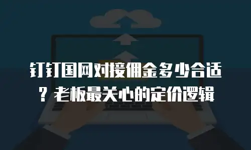 钉钉国网对接佣金多少合适？老板最关心的定价逻辑