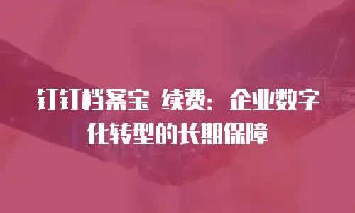 钉钉档案宝 续费：企业数字化转型的长期保障