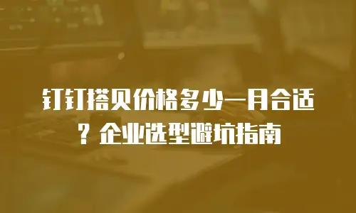 钉钉搭贝价格多少一月合适？企业选型避坑指南