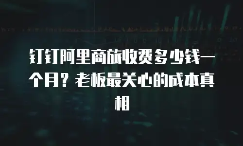 钉钉阿里商旅收费多少钱一个月？老板最关心的成本真相