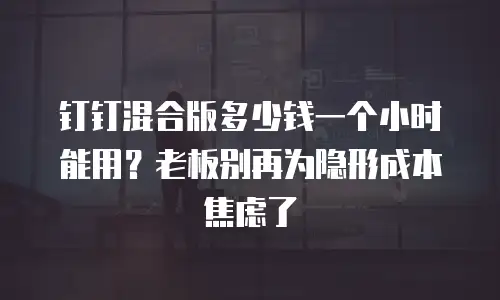 钉钉混合版多少钱一个小时能用？老板别再为隐形成本焦虑了