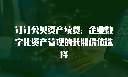 钉钉公贝资产续费：企业数字化资产管理的长期价值选择