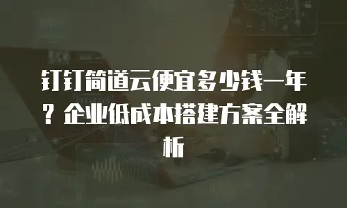 钉钉简道云便宜多少钱一年？企业低成本搭建方案全解析