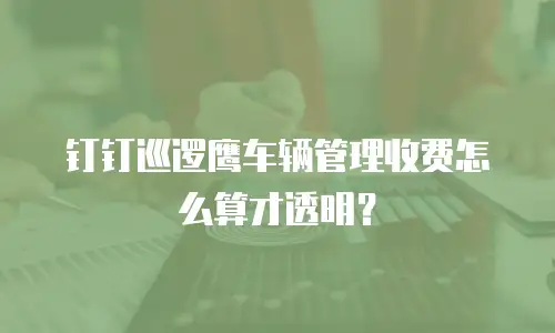 钉钉巡逻鹰车辆管理收费怎么算才透明？