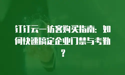 钉钉云一访客购买指南：如何快速搞定企业门禁与考勤？
