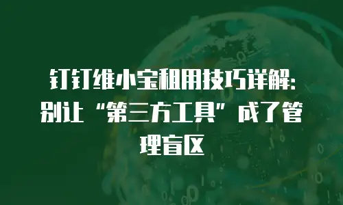 钉钉维小宝租用技巧详解：别让&ldquo;第三方工具&rdquo;成了管理盲区