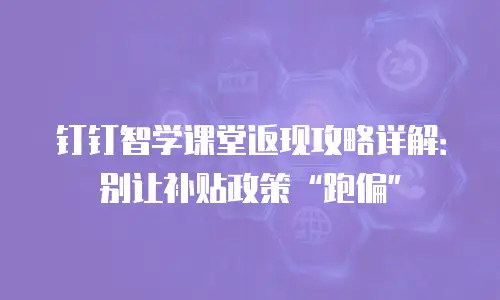 钉钉智学课堂返现攻略详解：别让补贴政策&ldquo;跑偏&rdquo;
