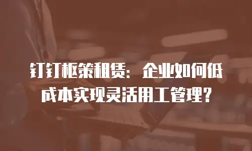 钉钉枢策租赁：企业如何低成本实现灵活用工管理？