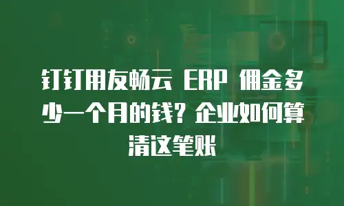 钉钉用友畅云 ERP 佣金多少一个月的钱？企业如何算清这笔账