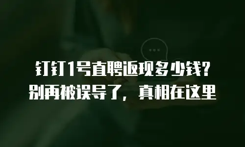 钉钉1号直聘返现多少钱？别再被误导了，真相在这里