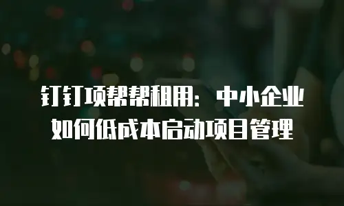 钉钉项帮帮租用：中小企业如何低成本启动项目管理