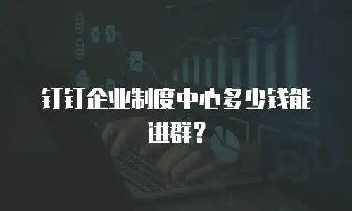 钉钉企业制度中心多少钱能进群？