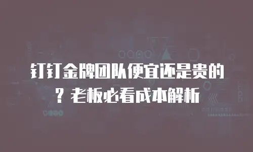 钉钉金牌团队便宜还是贵的？老板必看成本解析