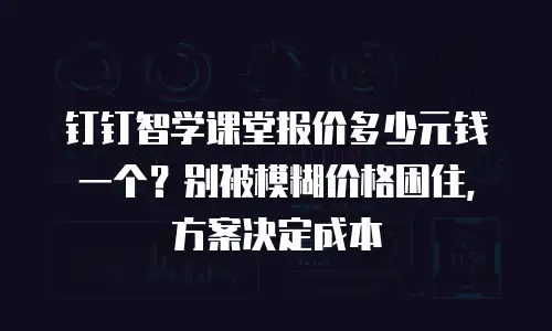 钉钉智学课堂报价多少元钱一个？别被模糊价格困住，方案决定成本