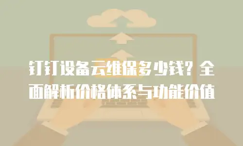 钉钉设备云维保多少钱？全面解析价格体系与功能价值