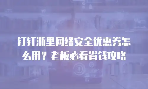 钉钉浙里网络安全优惠券怎么用？老板必看省钱攻略